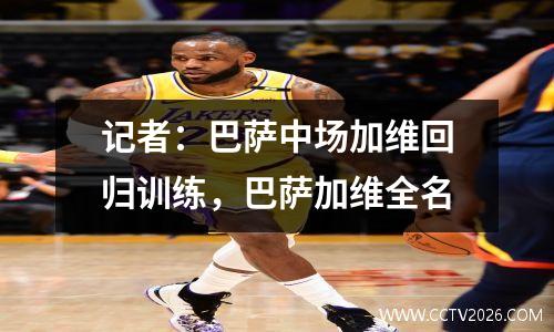 记者：巴萨中场加维回归训练，巴萨加维全名