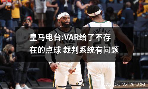 皇马电台:VAR给了不存在的点球 裁判系统有问题