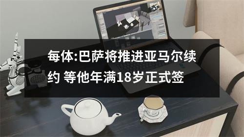 每体:巴萨将推进亚马尔续约 等他年满18岁正式签