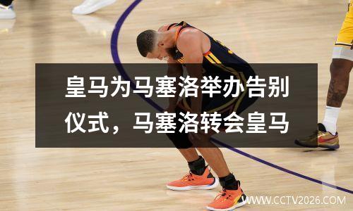 皇马为马塞洛举办告别仪式，马塞洛转会皇马