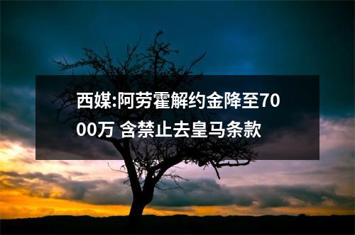 西媒:阿劳霍解约金降至7000万 含禁止去皇马条款
