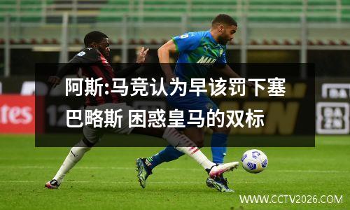 阿斯:马竞认为早该罚下塞巴略斯 困惑皇马的双标