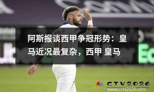 阿斯报谈西甲争冠形势：皇马近况最复杂，西甲 皇马