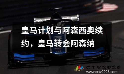 皇马计划与阿森西奥续约，皇马转会阿森纳