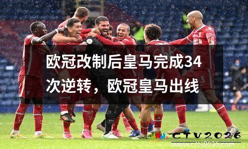 欧冠改制后皇马完成34次逆转，欧冠皇马出线