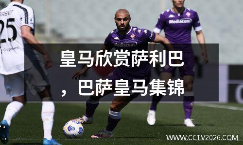 皇马欣赏萨利巴，巴萨皇马集锦