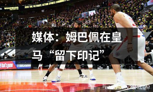 媒体：姆巴佩在皇马“留下印记”
