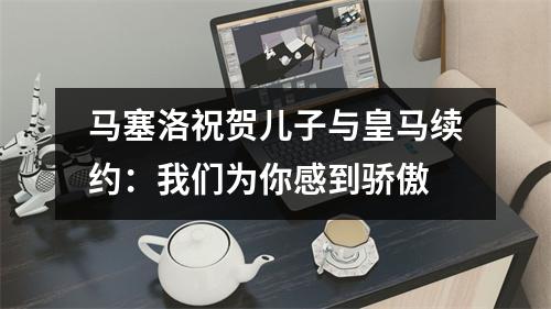 马塞洛祝贺儿子与皇马续约：我们为你感到骄傲