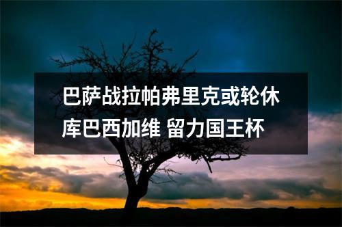巴萨战拉帕弗里克或轮休库巴西加维 留力国王杯