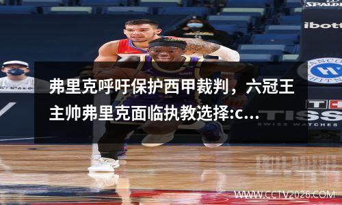 弗里克呼吁保护西甲裁判，六冠王主帅弗里克面临执教选择:c罗还是梅西?