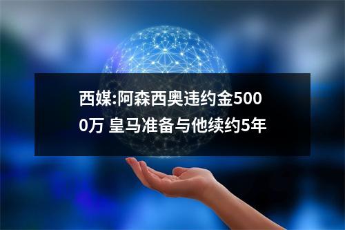 西媒:阿森西奥违约金5000万 皇马准备与他续约5年