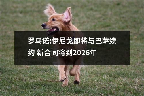 罗马诺:伊尼戈即将与巴萨续约 新合同将到2026年