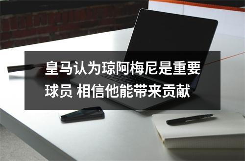 皇马认为琼阿梅尼是重要球员 相信他能带来贡献