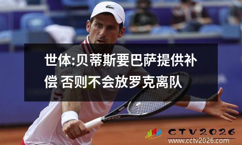 世体:贝蒂斯要巴萨提供补偿 否则不会放罗克离队