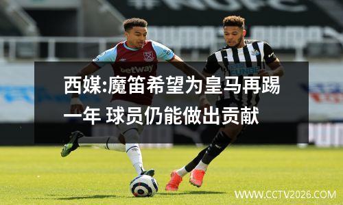 西媒:魔笛希望为皇马再踢一年 球员仍能做出贡献
