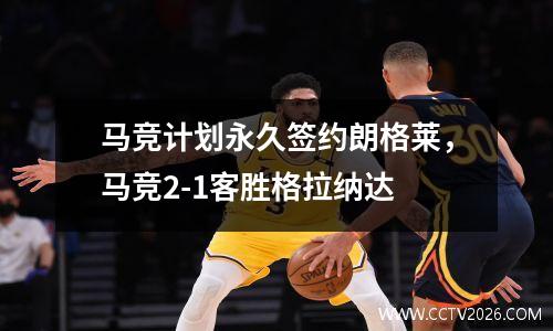 马竞计划永久签约朗格莱，马竞2-1客胜格拉纳达