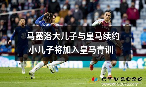 马塞洛大儿子与皇马续约 小儿子将加入皇马青训