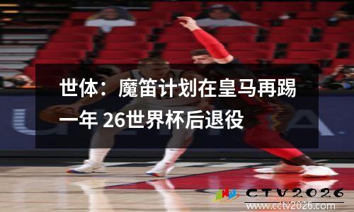 世体：魔笛计划在皇马再踢一年 26世界杯后退役
