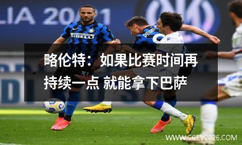 略伦特：如果比赛时间再持续一点 就能拿下巴萨