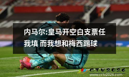 内马尔:皇马开空白支票任我填 而我想和梅西踢球