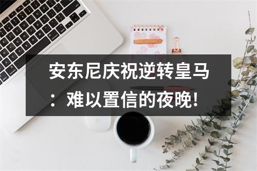 安东尼庆祝逆转皇马：难以置信的夜晚!