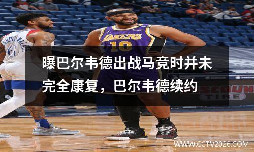 曝巴尔韦德出战马竞时并未完全康复，巴尔韦德续约