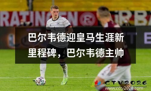 巴尔韦德迎皇马生涯新里程碑，巴尔韦德主帅