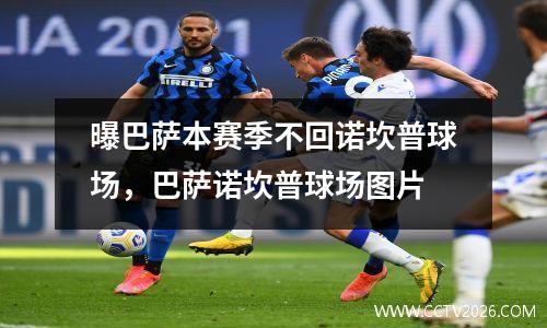曝巴萨本赛季不回诺坎普球场，巴萨诺坎普球场图片