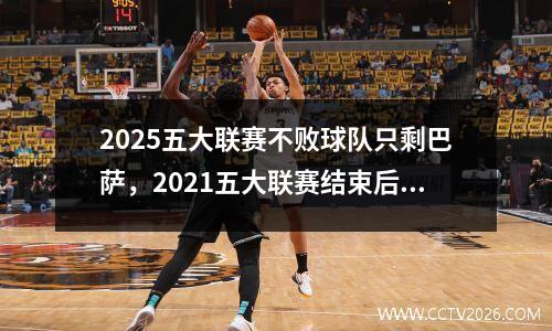 2025五大联赛不败球队只剩巴萨，2021五大联赛结束后还有什么比赛