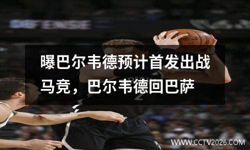 曝巴尔韦德预计首发出战马竞，巴尔韦德回巴萨