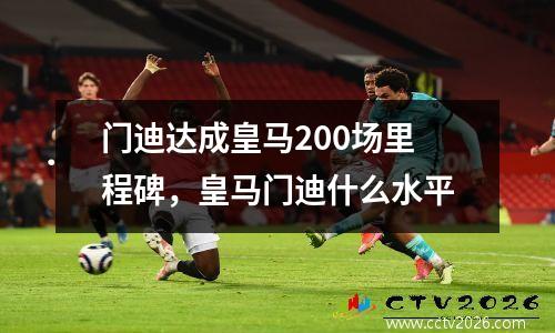 门迪达成皇马200场里程碑，皇马门迪什么水平