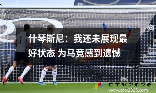 什琴斯尼：我还未展现最好状态 为马竞感到遗憾