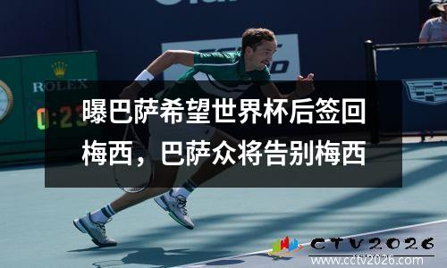 曝巴萨希望世界杯后签回梅西，巴萨众将告别梅西