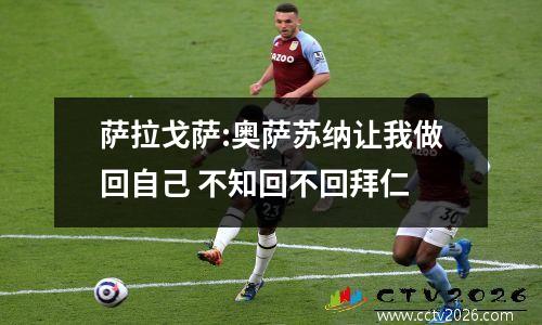 萨拉戈萨:奥萨苏纳让我做回自己 不知回不回拜仁