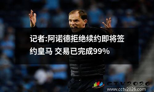 记者:阿诺德拒绝续约即将签约皇马 交易已完成99%