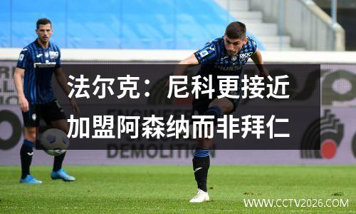 法尔克：尼科更接近加盟阿森纳而非拜仁