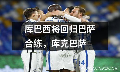 库巴西将回归巴萨合练，库克巴萨