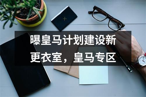 曝皇马计划建设新更衣室，皇马专区