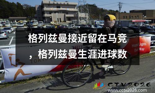 格列兹曼接近留在马竞，格列兹曼生涯进球数
