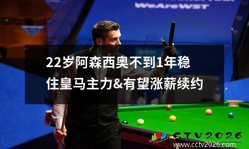 22岁阿森西奥不到1年稳住皇马主力&有望涨薪续约