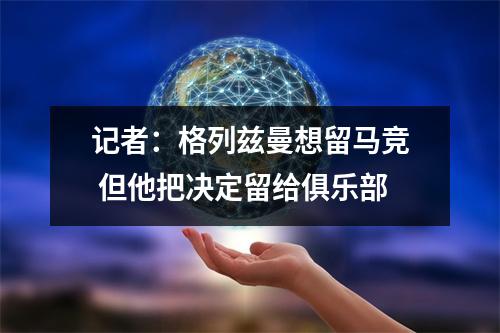 记者：格列兹曼想留马竞 但他把决定留给俱乐部