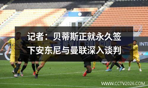 记者：贝蒂斯正就永久签下安东尼与曼联深入谈判