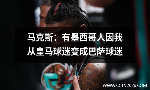 马克斯：有墨西哥人因我从皇马球迷变成巴萨球迷