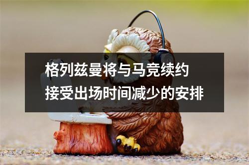 格列兹曼将与马竞续约　接受出场时间减少的安排