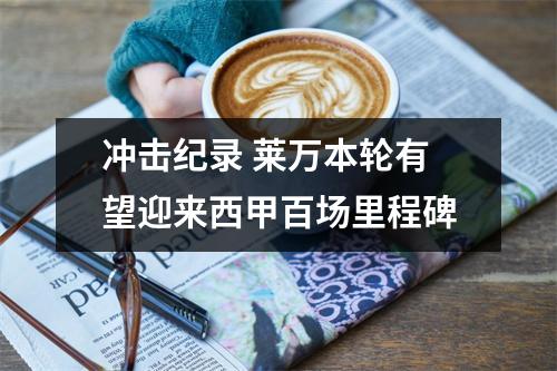 冲击纪录 莱万本轮有望迎来西甲百场里程碑