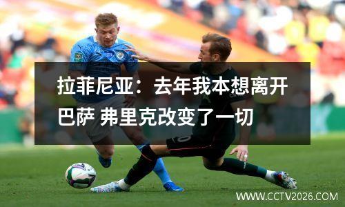 拉菲尼亚：去年我本想离开巴萨 弗里克改变了一切