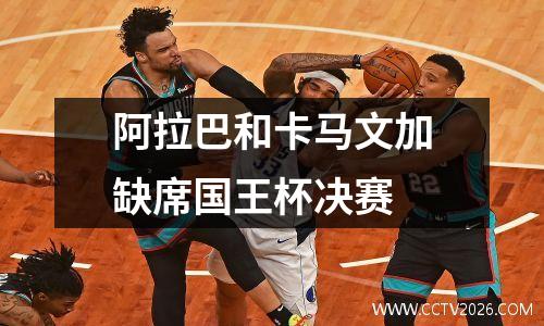 阿拉巴和卡马文加缺席国王杯决赛