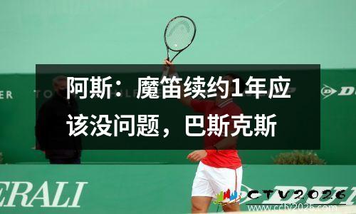 阿斯：魔笛续约1年应该没问题，巴斯克斯