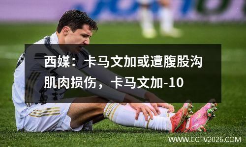 西媒：卡马文加或遭腹股沟肌肉损伤，卡马文加-10