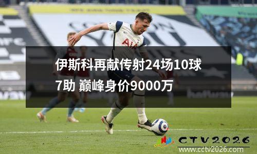 伊斯科再献传射24场10球7助 巅峰身价9000万